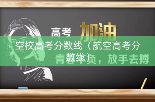 空校高考分数线（航空高考分数线）