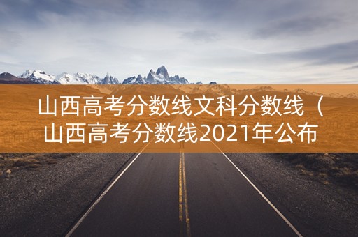 山西高考分数线文科分数线（山西高考分数线2021年公布文科）
