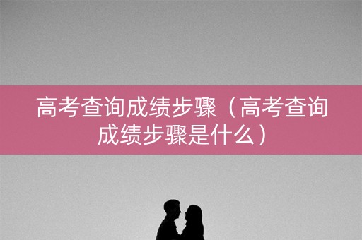 高考查询成绩步骤(高考查询成绩步骤是什么) 高考查询成绩步骤(高考查询成绩步骤是什么)