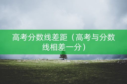 高考分数线差距(高考与分数线相差一分) 高考分数线差距(高考与分数线相差一分)