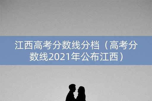 江西高考分数线分档(高考分数线2021年公布江西) 江西高考分数线分档(高考分数线2021年公布江西)