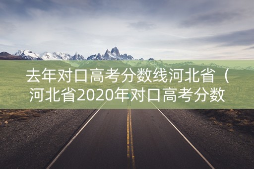 去年对口高考分数线河北省(河北省2020年对口高考分数线) 去年对口高考分数线河北省(河北省2020年对口高考分数线)