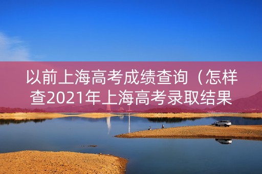 以前上海高考成绩查询(怎样查2021年上海高考录取结果) 以前上海高考成绩查询(怎样查2021年上海高考录取结果)