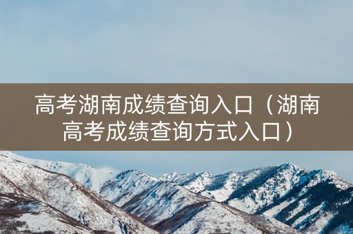 高考湖南成绩查询入口(湖南高考成绩查询方式入口) 高考湖南成绩查询入口(湖南高考成绩查询方式入口)