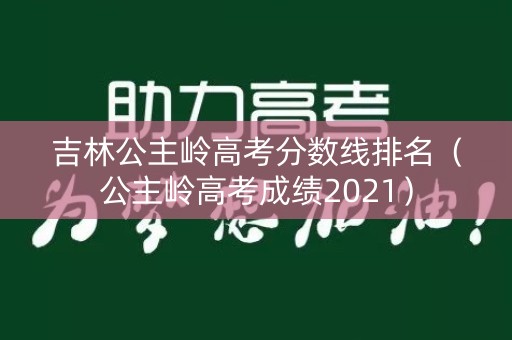 吉林公主岭高考分数线排名（公主岭高考成绩2021）