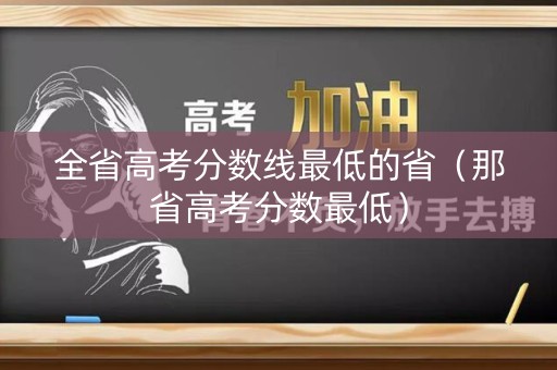 全省高考分数线最低的省(那省高考分数最低) 全省高考分数线最低的省(那省高考分数最低)
