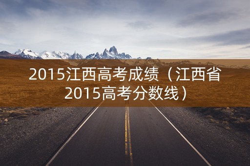 2015江西高考成绩（江西省2015高考分数线）