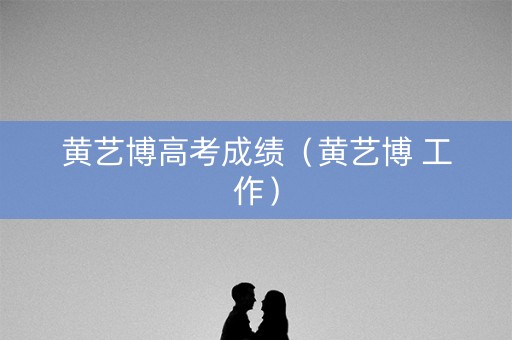 黄艺博高考成绩(黄艺博 工作) 黄艺博高考成绩(黄艺博 工作)