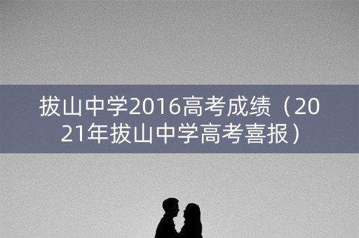 拔山中学2016高考成绩(2021年拔山中学高考喜报) 拔山中学2016高考成绩(2021年拔山中学高考喜报)