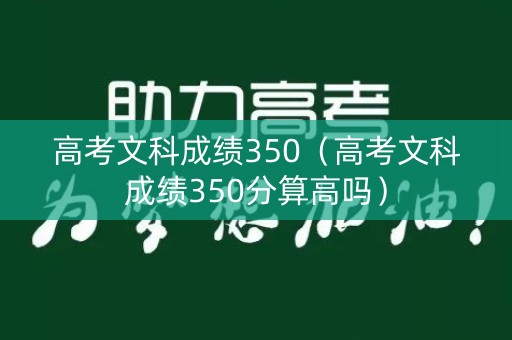 高考文科成绩350（高考文科成绩350分算高吗）