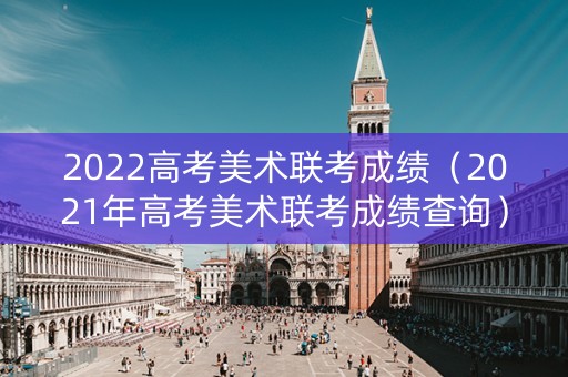 2022高考美术联考成绩（2021年高考美术联考成绩查询）