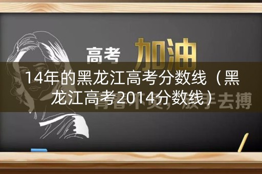14年的黑龙江高考分数线(黑龙江高考2014分数线) 14年的黑龙江高考分数线(黑龙江高考2014分数线)