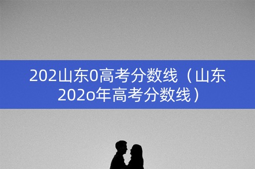 202山东0高考分数线(山东202o年高考分数线) 202山东0高考分数线(山东202o年高考分数线)