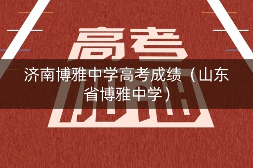 济南博雅中学高考成绩(山东省博雅中学) 济南博雅中学高考成绩(山东省博雅中学)