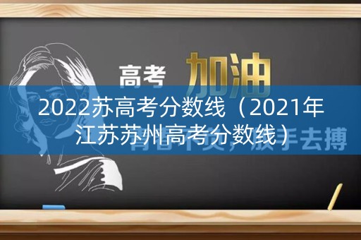 2022苏高考分数线(2021年江苏苏州高考分数线) 2022苏高考分数线(2021年江苏苏州高考分数线)