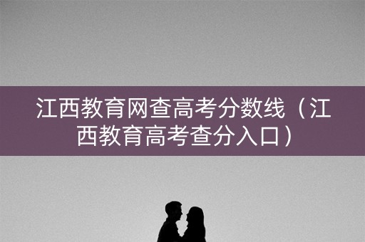 江西教育网查高考分数线（江西教育高考查分入口）