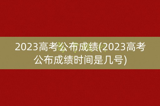 2023高考公布成绩(2023高考公布成绩时间是几号)