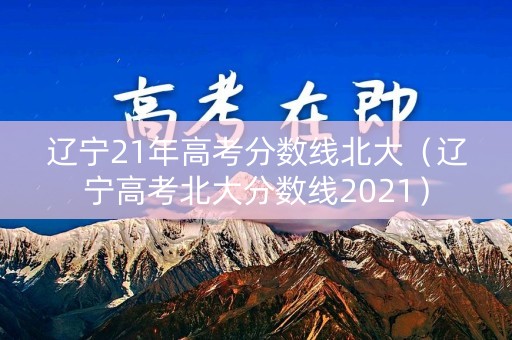 辽宁21年高考分数线北大（辽宁高考北大分数线2021）