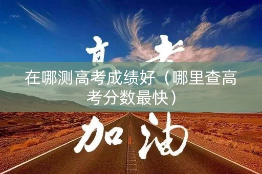 在哪测高考成绩好（哪里查高考分数最快）