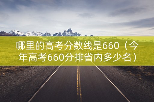 哪里的高考分数线是660（今年高考660分排省内多少名）