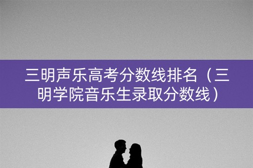 三明声乐高考分数线排名(三明学院音乐生录取分数线) 三明声乐高考分数线排名(三明学院音乐生录取分数线)