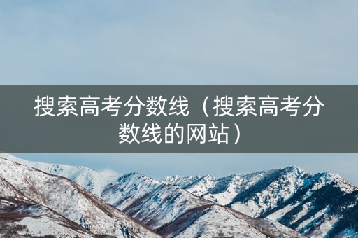 搜索高考分数线（搜索高考分数线的网站）