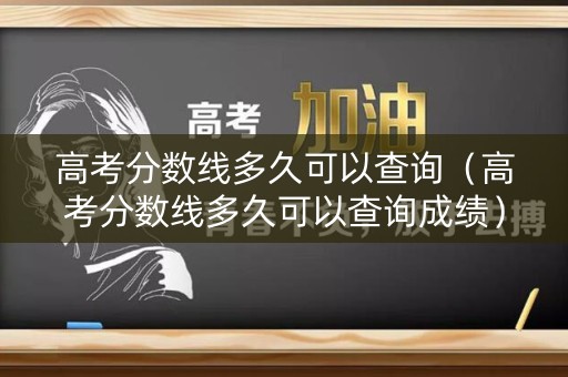 高考分数线多久可以查询（高考分数线多久可以查询成绩）