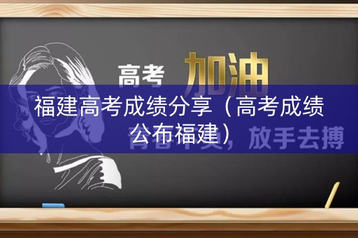 福建高考成绩分享（高考成绩公布福建）