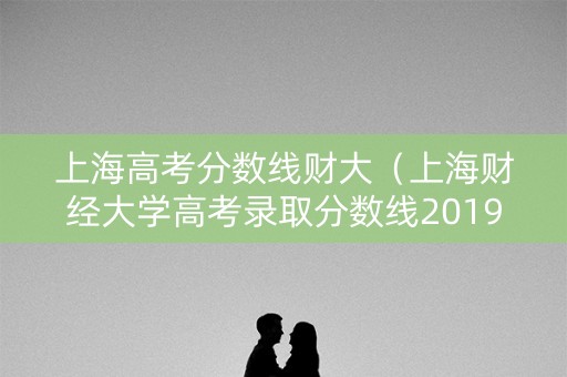 上海高考分数线财大（上海财经大学高考录取分数线2019）