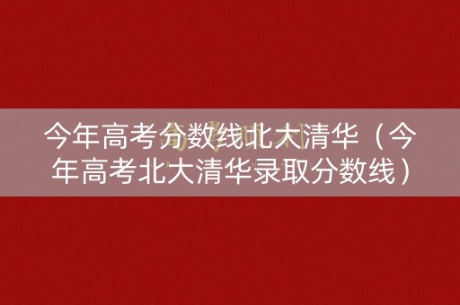 今年高考分数线北大清华(今年高考北大清华录取分数线) 今年高考分数线北大清华(今年高考北大清华录取分数线)