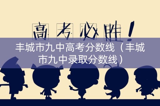 丰城市九中高考分数线（丰城市九中录取分数线）