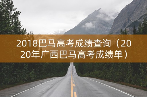 2018巴马高考成绩查询(2020年广西巴马高考成绩单) 2018巴马高考成绩查询(2020年广西巴马高考成绩单)