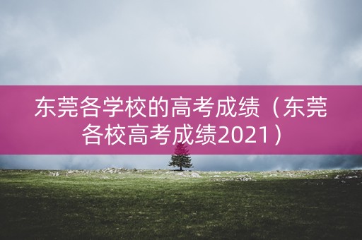 东莞各学校的高考成绩(东莞各校高考成绩2021) 东莞各学校的高考成绩(东莞各校高考成绩2021)