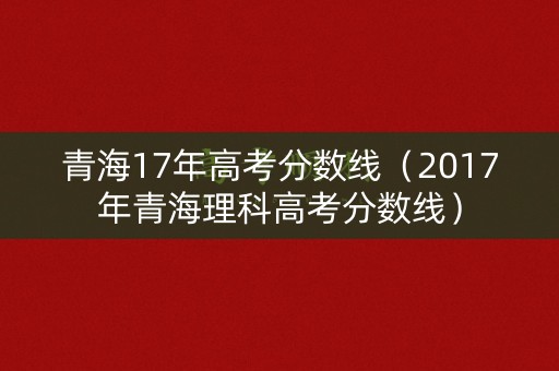 青海17年高考分数线（2017年青海理科高考分数线）