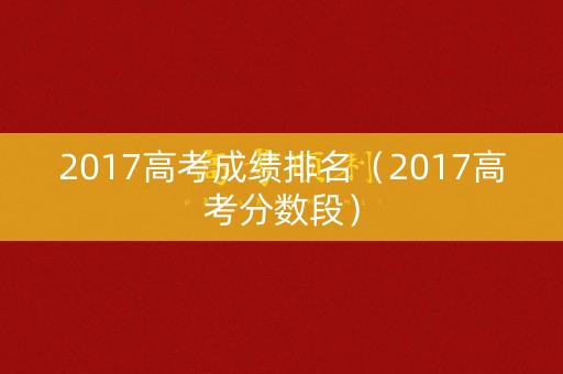 2017高考成绩排名（2017高考分数段）