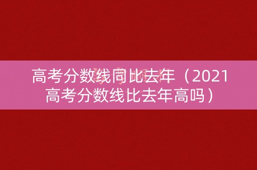 高考分数线同比去年（2021高考分数线比去年高吗）