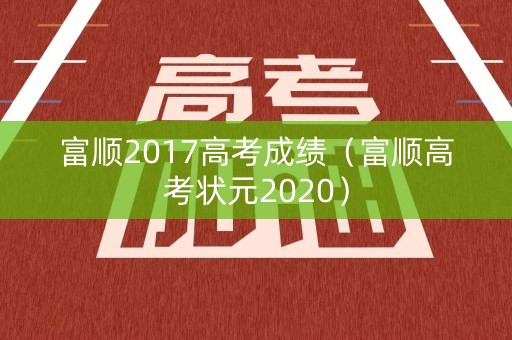 富顺2017高考成绩（富顺高考状元2020）
