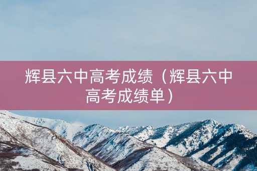 辉县六中高考成绩(辉县六中高考成绩单) 辉县六中高考成绩(辉县六中高考成绩单)