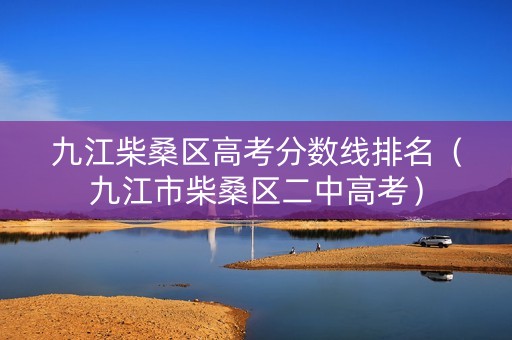 九江柴桑区高考分数线排名（九江市柴桑区二中高考）