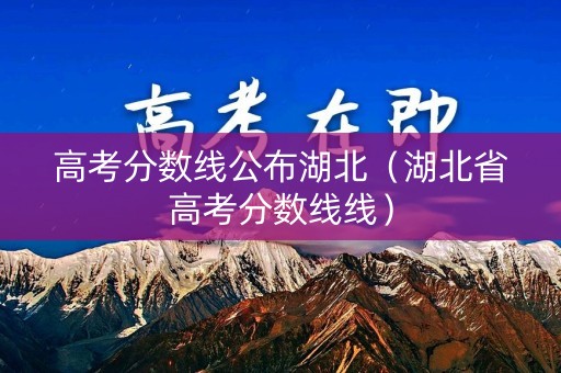 高考分数线公布湖北（湖北省高考分数线线）
