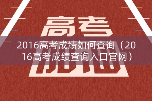 2016高考成绩如何查询（2016高考成绩查询入口官网）