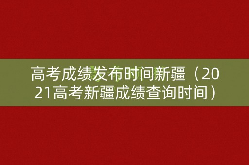 高考成绩发布时间新疆（2021高考新疆成绩查询时间）