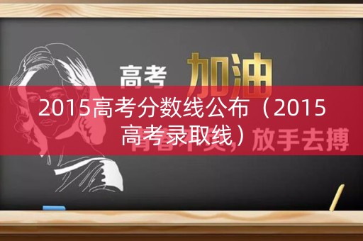 2015高考分数线公布(2015高考录取线) 2015高考分数线公布(2015高考录取线)