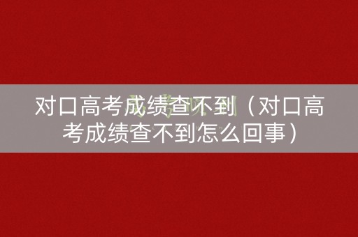 对口高考成绩查不到（对口高考成绩查不到怎么回事）