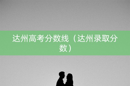 达州高考分数线（达州录取分数）