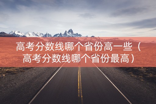 高考分数线哪个省份高一些（高考分数线哪个省份最高）