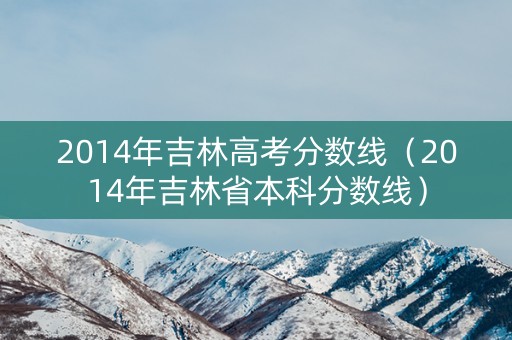 2014年吉林高考分数线（2014年吉林省本科分数线）