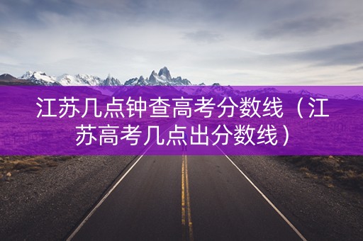 江苏几点钟查高考分数线（江苏高考几点出分数线）