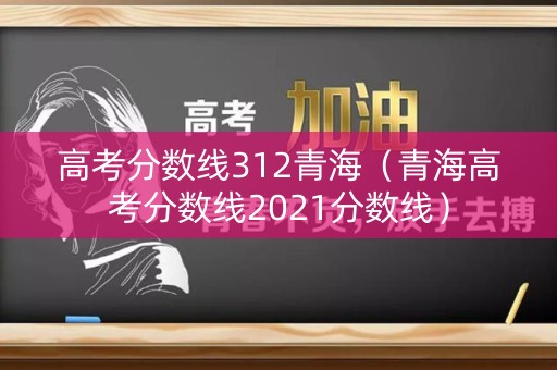 高考分数线312青海（青海高考分数线2021分数线）
