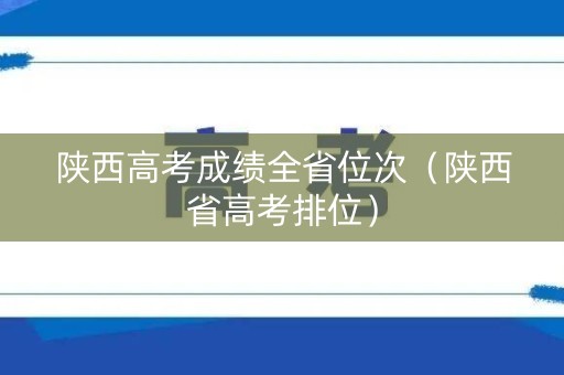 陕西高考成绩全省位次（陕西省高考排位）